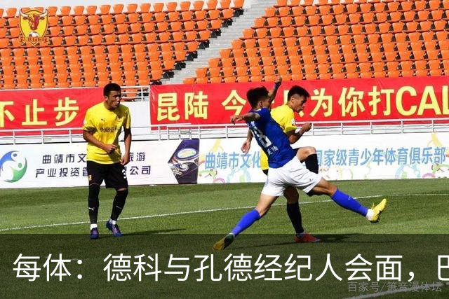 每体：德科与孔德经纪人会面，巴萨不排除听取对其报价