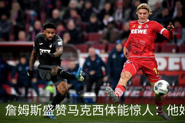 詹姆斯盛赞马克西体能惊人：他好像根本不会累