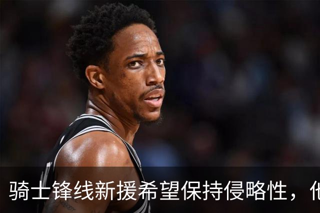 骑士锋线新援希望保持侵略性，他也希望向全队传递这一信息？